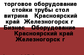 торговое оборудование стойки трубы стол витрина - Красноярский край, Железногорск г. Бизнес » Оборудование   . Красноярский край,Железногорск г.